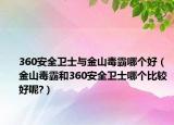 360安全卫士与金山毒霸哪个好（金山毒霸和360安全卫士哪个比较好呢?）