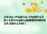 小米18g+256g和12g+256g有什么不同（小米2s16g和32g除像素和存储空间之外,还有什么不同?）