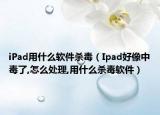 iPad用什么软件杀毒（Ipad好像中毒了,怎么处理,用什么杀毒软件）