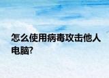 怎么使用病毒攻击他人电脑?