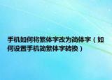 手机如何将繁体字改为简体字（如何设置手机简繁体字转换）