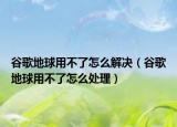 谷歌地球用不了怎么解决（谷歌地球用不了怎么处理）