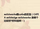 solidworks跟catia的区别（CATIA solidedge solidworks 选哪个比较好?好纠结啊~）