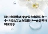 双4P电源线连接6P显卡电源只有一个4P接头怎么办我用4P一分钟两行吗求高手