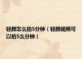 轻颜怎么拍5分钟（轻颜视频可以拍5么分钟）