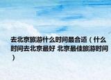 去北京旅游什么时间最合适（什么时间去北京最好 北京最佳旅游时间）
