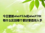 今日更新vivoY53s和vivoY70t有什么区别哪个更好更值得入手