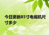 今日更新85寸电视机尺寸多少