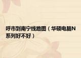 呼市到南宁线路图（华硕电脑N系列好不好）