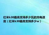 红米k30最高支持多少瓦的充电速度（红米k30最高支持多少w）