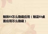 魅族6t怎么隐藏应用（魅蓝6t桌面应用怎么隐藏）