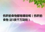 伤肝的食物都有哪些呢（伤肝的食物 这5类千万别吃）