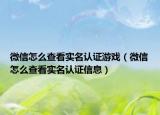 微信怎么查看实名认证游戏（微信怎么查看实名认证信息）