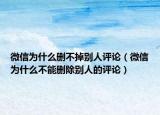 微信为什么删不掉别人评论（微信为什么不能删除别人的评论）