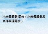 小米云服务 同步（小米云服务怎么样实现同步）