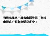 有线电视客户服务电话号码（有线电视客户服务电话是多少）
