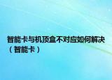 智能卡与机顶盒不对应如何解决（智能卡）
