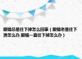 眼镜总是往下掉怎么回事（眼镜老是往下滑怎么办,眼镜一直往下掉怎么办）