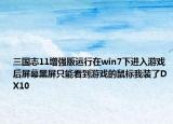 三国志11增强版运行在win7下进入游戏后屏幕黑屏只能看到游戏的鼠标我装了DX10