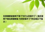 在英雄联盟官网下载了为什么安装不了（我在官网下载完英雄联盟 为何安装不了?并出现以下提示）