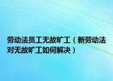 劳动法员工无故旷工（新劳动法对无故旷工如何解决）