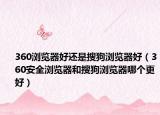 360浏览器好还是搜狗浏览器好（360安全浏览器和搜狗浏览器哪个更好）
