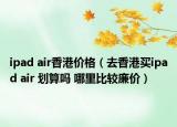 ipad air香港价格（去香港买ipad air 划算吗 哪里比较廉价）