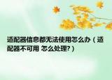 适配器信息都无法使用怎么办（适配器不可用 怎么处理?）