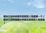 破冰行动中林耀东的原型人物是哪一个（破冰行动电视剧中林耀东的原型人物是谁）