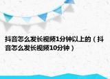 抖音怎么发长视频1分钟以上的（抖音怎么发长视频10分钟）