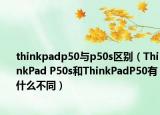 thinkpadp50与p50s区别（ThinkPad P50s和ThinkPadP50有什么不同）