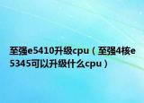 至强e5410升级cpu（至强4核e5345可以升级什么cpu）