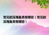 常见的深海鱼类有哪些（常见的深海鱼类有哪些）