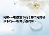 网极swf播放器下载（那个网站可以下载swf格式小游戏啊）