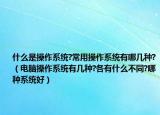 什么是操作系统?常用操作系统有哪几种?（电脑操作系统有几种?各有什么不同?哪种系统好）