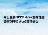 今日更新OPPO Ace2游戏性能如何OPPO Ace2散热好么