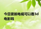 今日更新电视可以看3d电影吗