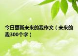 今日更新未来的我作文（未来的我300个字）