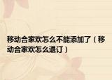 移动合家欢怎么不能添加了（移动合家欢怎么退订）