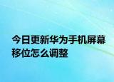 今日更新华为手机屏幕移位怎么调整
