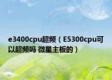 e3400cpu超频（E5300cpu可以超频吗 微星主板的）