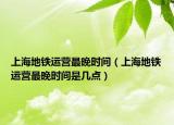 上海地铁运营最晚时间（上海地铁运营最晚时间是几点）