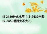 i5 2430什么水平（i5-2430M和i5-2450差距大不大?）