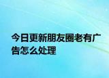 今日更新朋友圈老有广告怎么处理