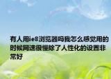 有人用ie8浏览器吗我怎么感觉用的时候网速很慢除了人性化的设置非常好
