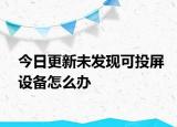 今日更新未发现可投屏设备怎么办