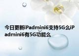 今日更新iPadmini6支持5G么iPadmini6有5G功能么