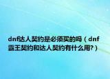 dnf达人契约是必须买的吗（dnf 霸王契约和达人契约有什么用?）
