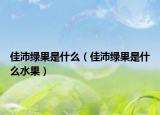 佳沛绿果是什么（佳沛绿果是什么水果）