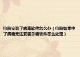 电脑安装了病毒软件怎么办（电脑如果中了病毒无法安装杀毒软件怎么处理）
